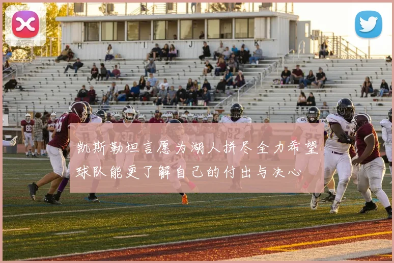 凯斯勒坦言愿为湖人拼尽全力希望球队能更了解自己的付出与决心